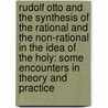 Rudolf Otto and the Synthesis of the Rational and the Non-Rational in the Idea of the Holy: Some Encounters in Theory and Practice by Steven Ballard