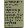 Varnishando; a serio-comic poem: addressed to collectors of paintings. By an admirer of the arts [i.e. Francis Dukinfield Astley]. door Francis Dukinfield Astley