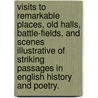 Visits to remarkable places, old halls, Battle-fields, and scenes illustrative of striking passages in English History and Poetry. by William Howitt