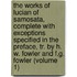 the Works of Lucian of Samosata, Complete with Exceptions Specified in the Preface, Tr. by H. W. Fowler and F.G. Fowler (Volume 1)