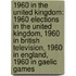 1960 in the United Kingdom: 1960 Elections in the United Kingdom, 1960 in British Television, 1960 in England, 1960 in Gaelic Games