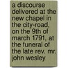 A Discourse Delivered at the New Chapel in the City-road, on the 9th of March 1791, at the Funeral of the Late Rev. Mr. John Wesley door John Whitehead