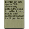 Boynton Gift Set: Special 30th Anniversary Edition!/The Going to Bed Book; Moo, Baa, La La La!; Opposites; But Not the Hippopotamus door Sandra Boynton