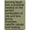 Burning Liquid Fuel; a Practical Treatise on the Perfect Combustion of Oils and Tars, Giving Analyses, Calorific Values and Heating door William Newton Best