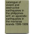 Catalogue of Violent and Destructive Earthquakes in the Philippines With an Appendix: Earthquakes in the Marianas Islands 1599-1909