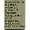 Dissertations on the Origin, Nature, and Pursuits, of Intelligent Beings, and on Divine Providence, Religion, and Religious Worship door J.Z. (John Zephaniah) Holwell