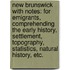 New Brunswick with notes: for emigrants, comprehending the early history, settlement, topography, statistics, natural history, etc.
