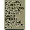 Poems of the late Hon. W. R. Spencer. A new edition, with ... additions. To which is prefixed a biographical memoir, by the editor. by William Spencer