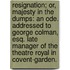 Resignation; or, Majesty in the dumps: an ode. Addressed to George Colman, Esq. late manager of the Theatre Royal in Covent-Garden.