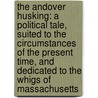 The Andover Husking: A Political Tale, Suited to the Circumstances of the Present Time, and Dedicated to the Whigs of Massachusetts by Unknown