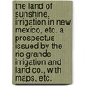 The Land of Sunshine. Irrigation in New Mexico, Etc. a Prospectus Issued by the Rio Grande Irrigation and Land Co., with Maps, Etc. by Unknown