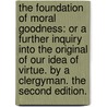 The foundation of moral goodness: or a further inquiry into the original of our idea of virtue. By a clergyman. The second edition. door John Balguy
