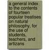 A General Index to the Contents of Fourteen Popular Treatises on Natural Philosophy, for the Use of Students, Teachers, and Artizans door A. Massachusetts Teacher