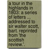 A Tour in the Highlands in 1803: a series of letters ... addressed to Sir Walter Scott, Bart. Reprinted from 'The Scottish Review.'. door James Hogg