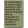 An Examination Of Church-State Relations In The Byzantine And Russian Empires With An Emphasis On Ideology And Models Of Interaction door Nikolas K. Gvosdev