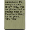 Catalogue of the New York State Library, 1882. First Supplement to the Subject-Index of the General Library for Ten Years, 1872-1882 by New York State Library