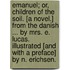 Emanuel; or, Children of the Soil. [A novel.] From the Danish ... by Mrs. E. Lucas. Illustrated [and with a preface] by N. Erichsen.