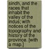Sindh, and the Races that inhabit the Valley of the Indus; with notices of the topography and history of the Province. [With a map.]