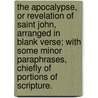 The Apocalypse, or Revelation of Saint John, arranged in blank verse; with some minor paraphrases, chiefly of portions of Scripture. door Onbekend