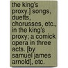 The King's Proxy.] Songs, duetts, chorusses, etc., in the King's Proxy; a comick opera in three acts. [By Samuel James Arnold], etc. door Onbekend