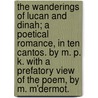The Wanderings of Lucan and Dinah; a poetical romance, in ten cantos. By M. P. K. With a prefatory view of the poem, by M. M'Dermot. by Morgan Kavanagh