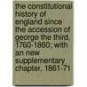 the Constitutional History of England Since the Accession of George the Third, 1760-1860; with an New Supplementary Chapter, 1861-71 by Thomas Erskine May