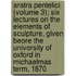 Aratra Pentelici (Volume 3); Six Lectures on the Elements of Sculpture, Given Beore the University of Oxford in Michaelmas Term, 1870