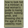 How to Look Hot in a Minivan: A Real Woman's Guide to Losing Weight, Looking Great, and Dressing Chic in the Age of the Celebrity Mom by Janice Min