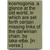 Kosmogonia. A glance at the old world, in which are set forth certain missing links of the Darwinian Chain. By Lake-Elbe. [In verse.] door Onbekend