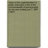 Report of the Superintendent of Public Instruction of the of the Commonwealth of Pennsylvania for the Year Ending June 7, 1897 (1897) by Pennsylvania. Dept. Of Instruction.