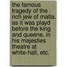 The Famous Tragedy of the Rich Jew of Malta. As it was playd before the King and Queene, in His Majesties Theatre at White-Hall, etc. by Professor Christopher Marlowe
