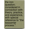 The Iron Question; considered in connection with theory, practice, and experience, with special reference to "The Bessemer Process.". by Joseph Hall