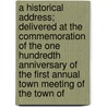 a Historical Address; Delivered at the Commemoration of the One Hundredth Anniversary of the First Annual Town Meeting of the Town Of by Samuel Church