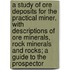 A Study of Ore Deposits for the Practical Miner, with Descriptions of Ore Minerals, Rock Minerals and Rocks; A Guide to the Prospector