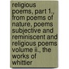 Religious Poems, Part 1., From Poems Of Nature, Poems Subjective And Reminiscent And Religious Poems Volume Ii., The Works Of Whittier door John Greenleaf Whittier