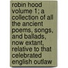 Robin Hood Volume 1; A Collection of All the Ancient Poems, Songs, and Ballads, Now Extant, Relative to That Celebrated English Outlaw by Patrick Maxwell