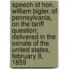 Speech of Hon. William Bigler, of Pennsylvania, on the Tariff Question; Delivered in the Senate of the United States, February 8, 1859 by William Bigler