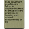Trade Adjustment Assistance; A Failure for Displaced Workers: Hearing Before the Employment, Housing, and Aviation Subcommittee of the by States Con United States Congress House