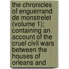 the Chronicles of Enguerrand De Monstrelet (Volume 1); Containing an Account of the Cruel Civil Wars Between the Houses of Orleans And by Enguerrand De Monstr let