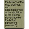 the History of the Rise, Progress, and Accomplishment of the Abolition of the African Slave-Trade by the British Parliament (Volume 3) door Thomas Clarkson