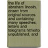 the Life of Abraham Lincoln, Drawn from Original Sources and Containing Many Speeches, Letters and Telegrams Hitherto Unpublished, And