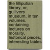 the Lilliputian Library, Or, Gullivers Museum, in Ten Volumes. Containing Lectures on Morality, Historical Pieces, Interesting Fables by Lilliputius Gulliver