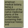 American Medical Botany, Being a Collection of the Native Medicinal Plants of the United States, Containing Their Botanical History And by Jacob Bigelow