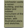 Colchester Castle a Roman Building, and the oldest and noblest monument of the Romans in Britain. With illustrative plans and sketches. by George Buckler