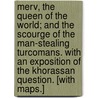 Merv, the Queen of the World; and the scourge of the man-stealing Turcomans. With an exposition of the Khorassan question. [With maps.] by Charles Marvin