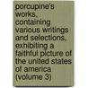 Porcupine's Works, Containing Various Writings and Selections, Exhibiting a Faithful Picture of the United States of America (Volume 3) door William Cobbett