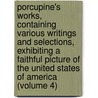Porcupine's Works, Containing Various Writings and Selections, Exhibiting a Faithful Picture of the United States of America (Volume 4) by William Cobbett