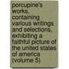 Porcupine's Works, Containing Various Writings and Selections, Exhibiting a Faithful Picture of the United States of America (Volume 5) door William Cobbett