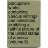 Porcupine's Works, Containing Various Writings and Selections, Exhibiting a Faithful Picture of the United States of America (Volume 6) door William Cobbett