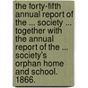 The Forty-fifth Annual Report of the ... Society ... Together with the Annual Report of the ... Society's Orphan Home and School. 1866. by Unknown